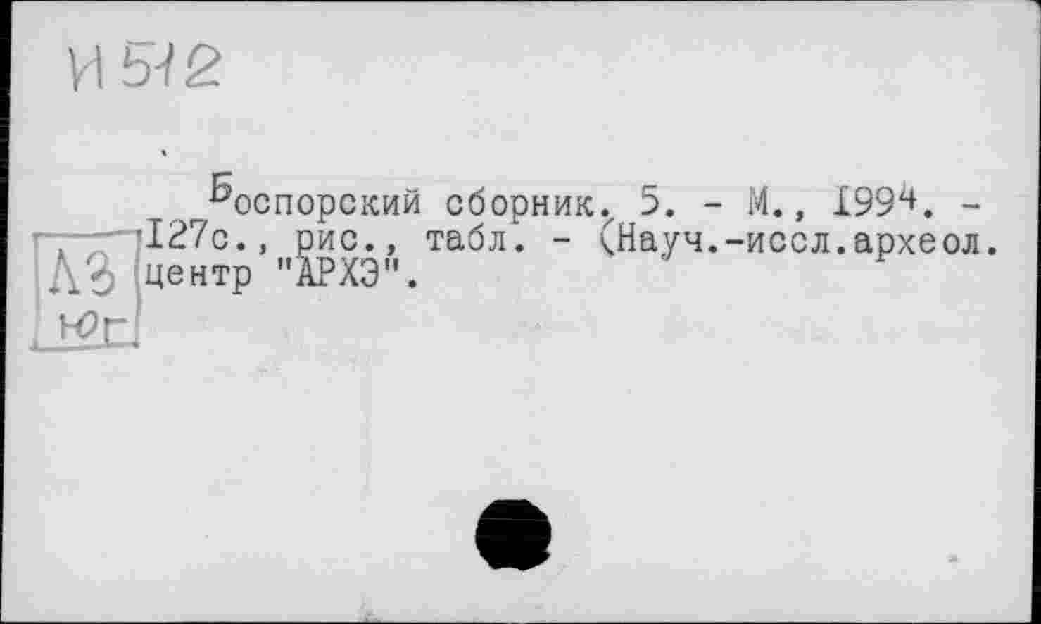 ﻿И Ы 2
^оспорский сборник. 5. - М., І994. -127с., рис., табл. - (Науч.-иссл.археол.
№ центр "АРХЭ".